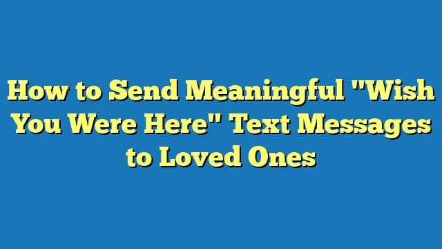 How to Send Meaningful "Wish You Were Here" Text Messages to Loved Ones