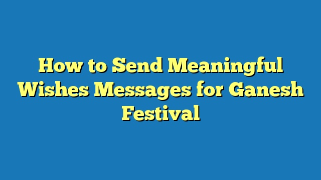 How to Send Meaningful Wishes Messages for Ganesh Festival