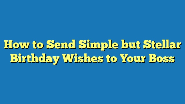 How to Send Simple but Stellar Birthday Wishes to Your Boss