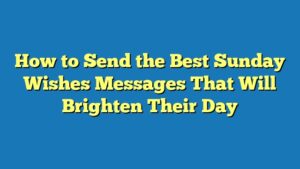 How to Send the Best Sunday Wishes Messages That Will Brighten Their Day