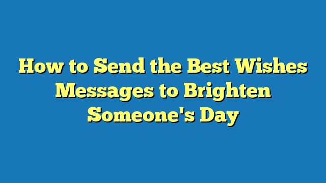 How to Send the Best Wishes Messages to Brighten Someone's Day