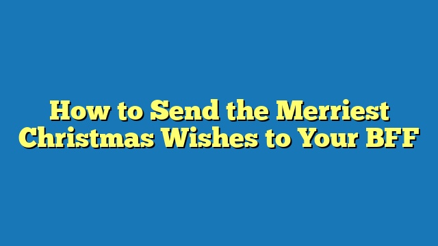 How to Send the Merriest Christmas Wishes to Your BFF