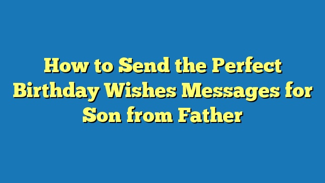 How to Send the Perfect Birthday Wishes Messages for Son from Father