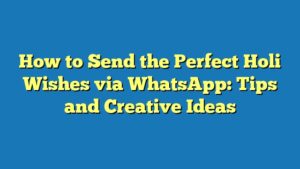 How to Send the Perfect Holi Wishes via WhatsApp: Tips and Creative Ideas
