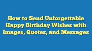 How to Send Unforgettable Happy Birthday Wishes with Images, Quotes, and Messages