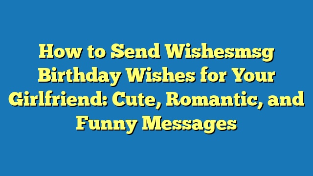 How to Send Wishesmsg Birthday Wishes for Your Girlfriend: Cute, Romantic, and Funny Messages