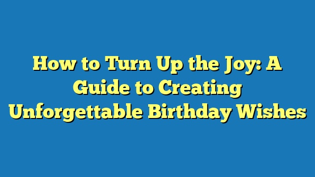 How to Turn Up the Joy: A Guide to Creating Unforgettable Birthday Wishes