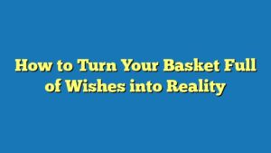 How to Turn Your Basket Full of Wishes into Reality