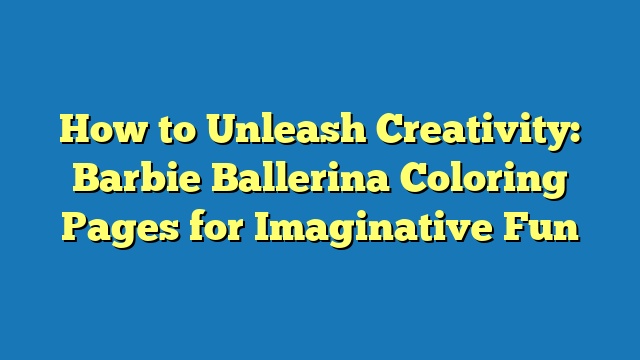 How to Unleash Creativity: Barbie Ballerina Coloring Pages for Imaginative Fun