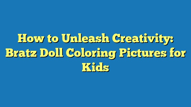 How to Unleash Creativity: Bratz Doll Coloring Pictures for Kids