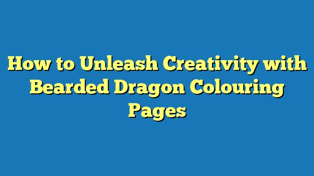 How to Unleash Creativity with Bearded Dragon Colouring Pages