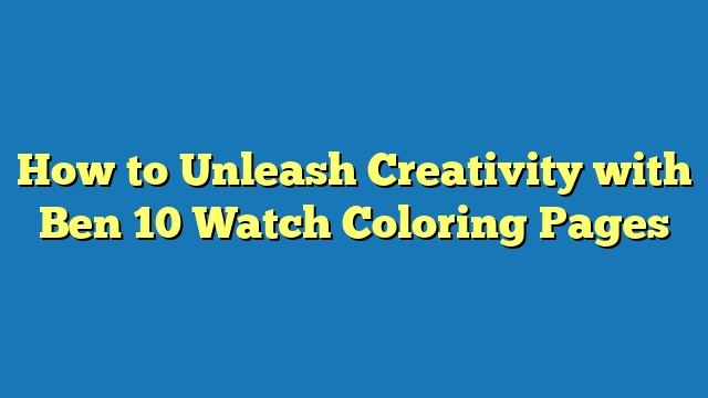 How to Unleash Creativity with Ben 10 Watch Coloring Pages