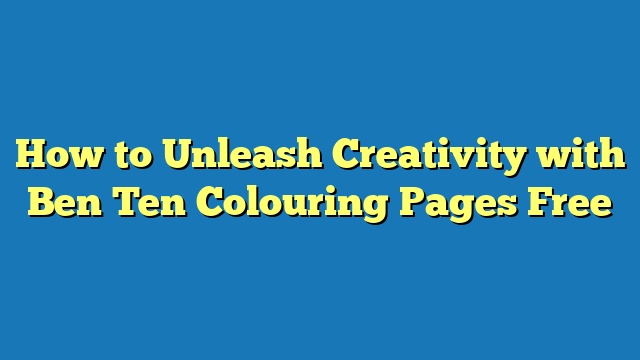 How to Unleash Creativity with Ben Ten Colouring Pages Free