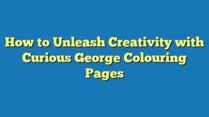 How to Unleash Creativity with Curious George Colouring Pages