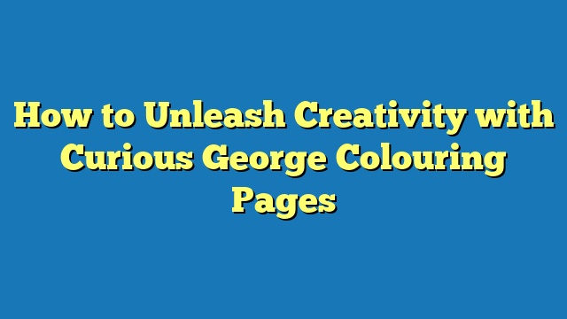 How to Unleash Creativity with Curious George Colouring Pages