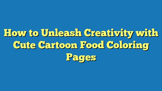 How to Unleash Creativity with Cute Cartoon Food Coloring Pages