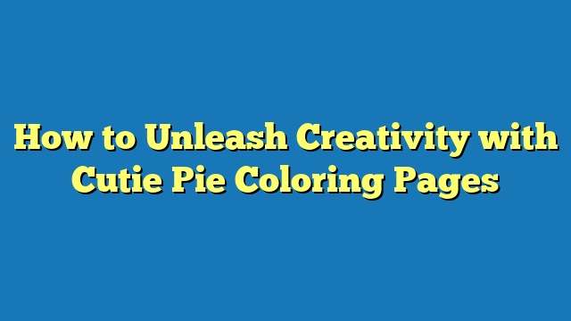 How to Unleash Creativity with Cutie Pie Coloring Pages