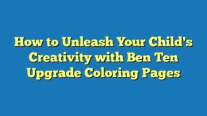 How to Unleash Your Child's Creativity with Ben Ten Upgrade Coloring Pages