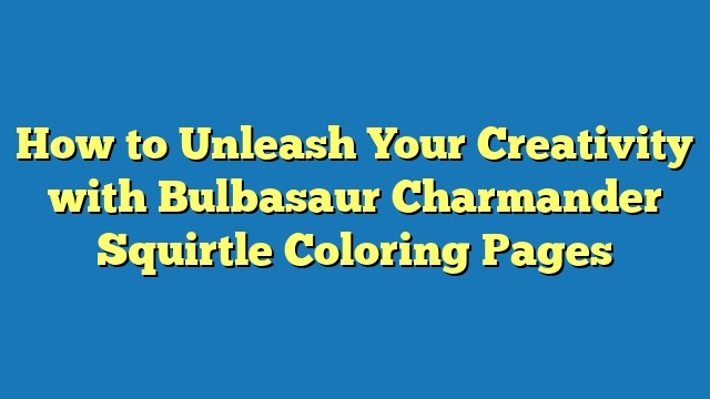 How to Unleash Your Creativity with Bulbasaur Charmander Squirtle Coloring Pages