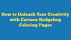 How to Unleash Your Creativity with Cartoon Hedgehog Coloring Pages