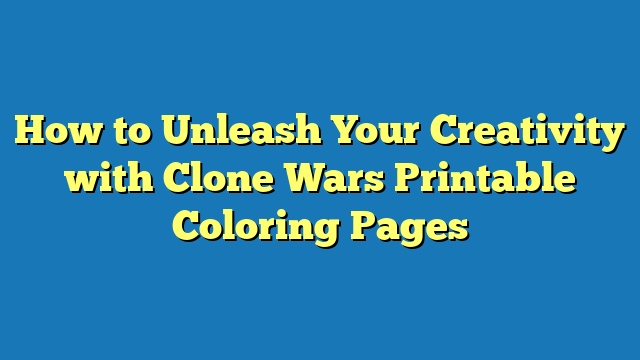 How to Unleash Your Creativity with Clone Wars Printable Coloring Pages