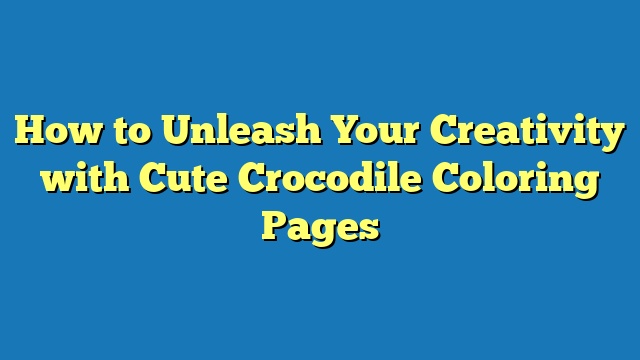 How to Unleash Your Creativity with Cute Crocodile Coloring Pages