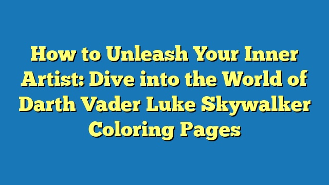 How to Unleash Your Inner Artist: Dive into the World of Darth Vader Luke Skywalker Coloring Pages