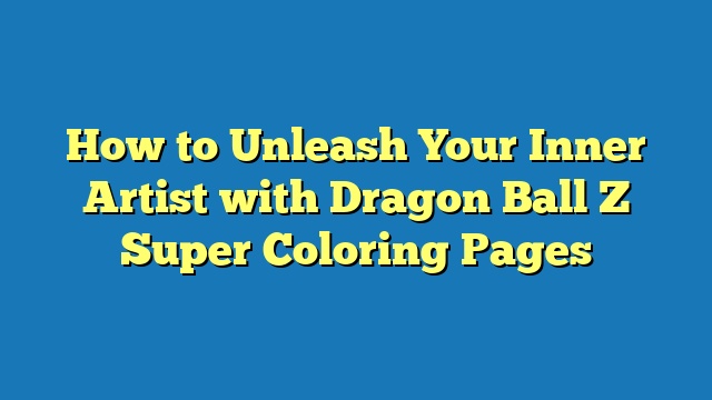 How to Unleash Your Inner Artist with Dragon Ball Z Super Coloring Pages