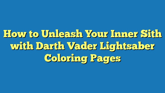 How to Unleash Your Inner Sith with Darth Vader Lightsaber Coloring Pages