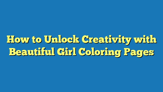 How to Unlock Creativity with Beautiful Girl Coloring Pages