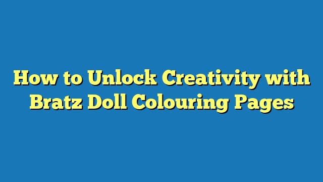 How to Unlock Creativity with Bratz Doll Colouring Pages