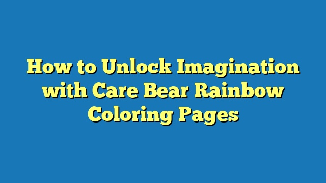 How to Unlock Imagination with Care Bear Rainbow Coloring Pages