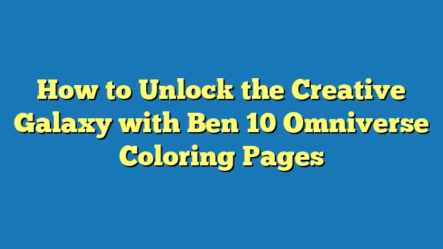 How to Unlock the Creative Galaxy with Ben 10 Omniverse Coloring Pages