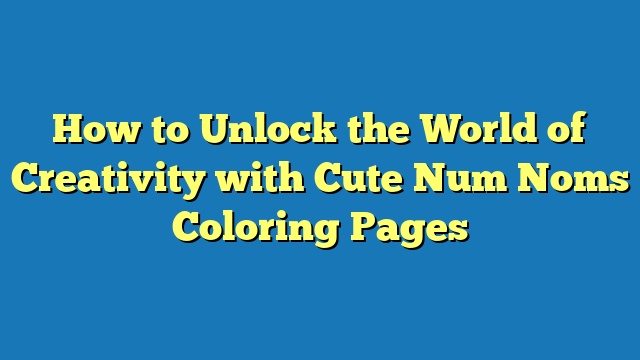 How to Unlock the World of Creativity with Cute Num Noms Coloring Pages