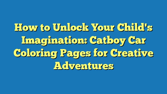 How to Unlock Your Child's Imagination: Catboy Car Coloring Pages for Creative Adventures