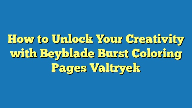 How to Unlock Your Creativity with Beyblade Burst Coloring Pages Valtryek