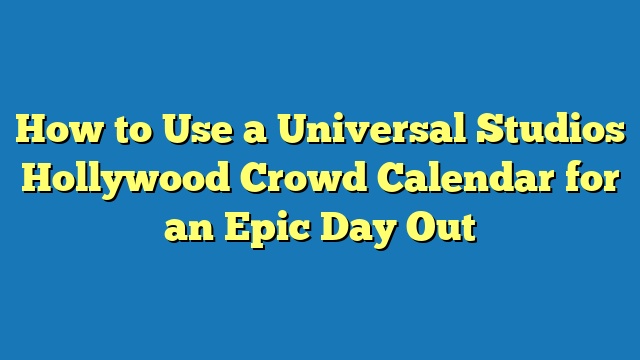 How to Use a Universal Studios Hollywood Crowd Calendar for an Epic Day Out