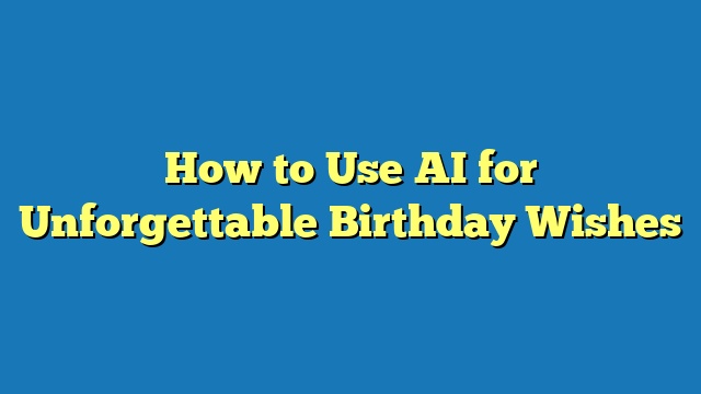 How to Use AI for Unforgettable Birthday Wishes