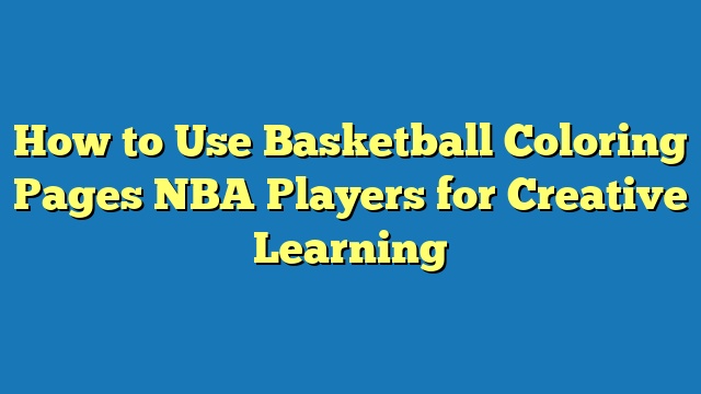 How to Use Basketball Coloring Pages NBA Players for Creative Learning