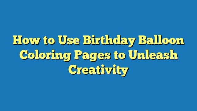 How to Use Birthday Balloon Coloring Pages to Unleash Creativity