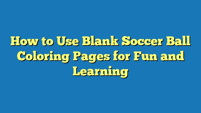 How to Use Blank Soccer Ball Coloring Pages for Fun and Learning