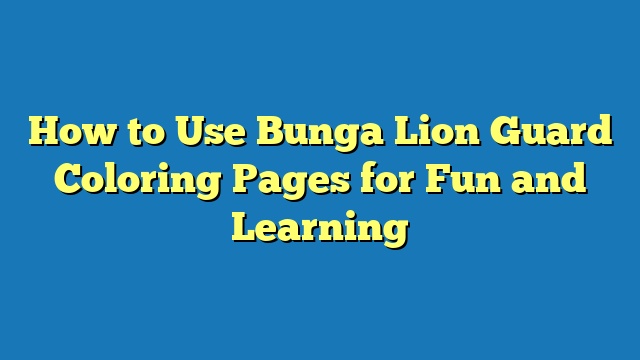 How to Use Bunga Lion Guard Coloring Pages for Fun and Learning