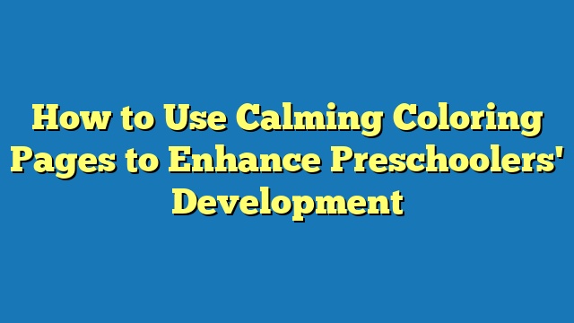 How to Use Calming Coloring Pages to Enhance Preschoolers' Development