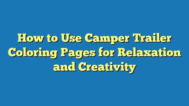 How to Use Camper Trailer Coloring Pages for Relaxation and Creativity