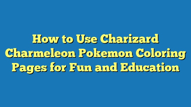 How to Use Charizard Charmeleon Pokemon Coloring Pages for Fun and Education