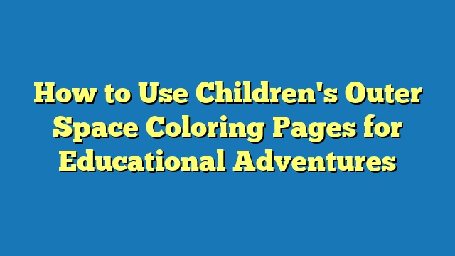 How to Use Children's Outer Space Coloring Pages for Educational Adventures