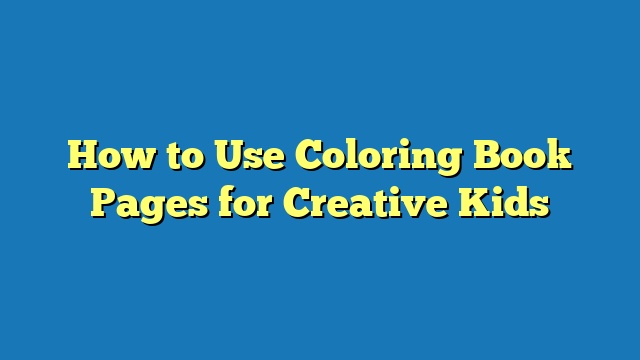 How to Use Coloring Book Pages for Creative Kids