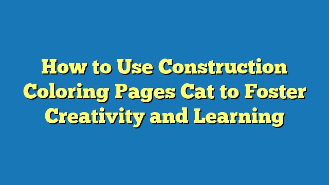 How to Use Construction Coloring Pages Cat to Foster Creativity and Learning