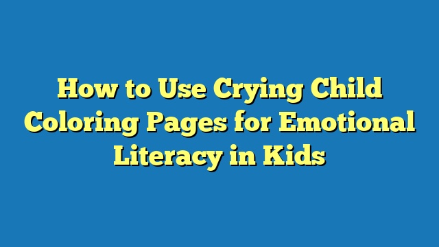 How to Use Crying Child Coloring Pages for Emotional Literacy in Kids