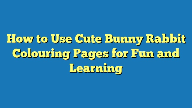 How to Use Cute Bunny Rabbit Colouring Pages for Fun and Learning